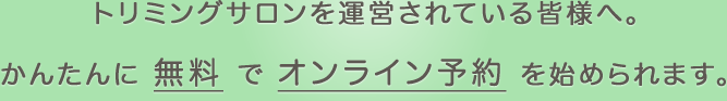 トリミングサロンを運営されている皆様へ。簡単に無料でオンライン予約を始められます。